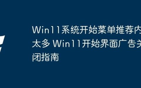 Win11系统开始菜单推荐内容太多 Win11开始界面广告关闭指南