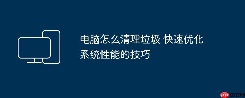 电脑怎么清理垃圾 快速优化系统性能的技巧