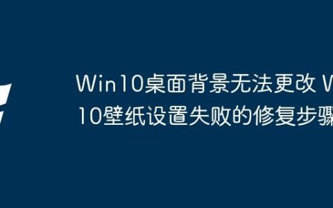 Win10桌面背景无法更改 Win10壁纸设置失败的修复步骤