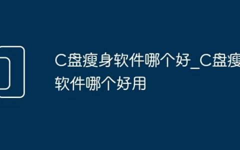 C盘瘦身软件哪个好_C盘瘦身软件哪个好用