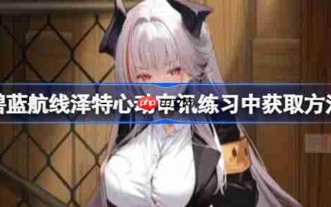 碧蓝航线泽特心动审讯练习中获取方法-碧蓝航线泽特心动审讯练习中怎么获取