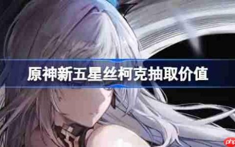 原神新五星丝柯克抽取价值-原神新五星丝柯克要不要抽