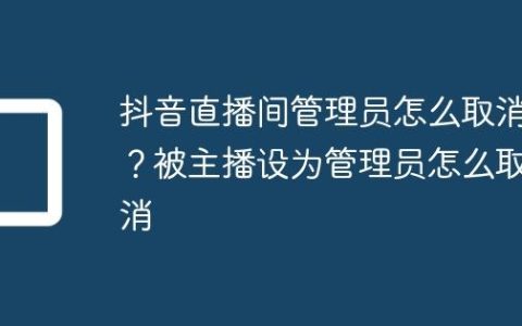抖音直播间管理员怎么取消？被主播设为管理员怎么取消