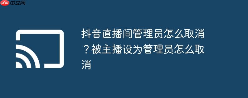 抖音直播间管理员怎么取消?被主播设为管理员怎么取消