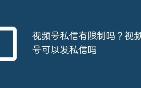 视频号私信有限制吗？视频号可以发私信吗