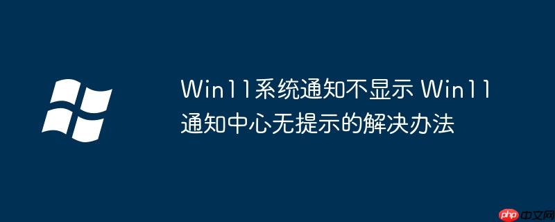 Win11系统通知不显示 Win11通知中心无提示的解决办法