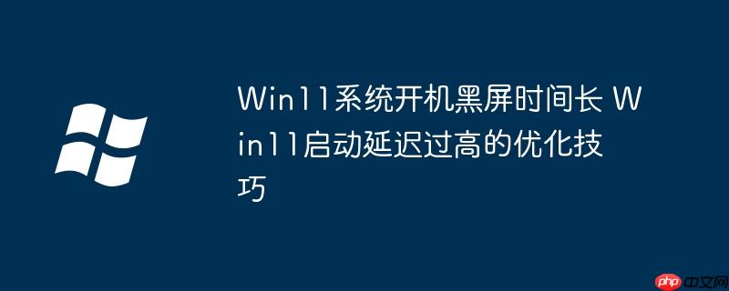 Win11系统开机黑屏时间长 Win11启动延迟过高的优化技巧
