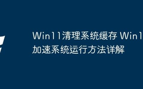 Win11清理系统缓存 Win11加速系统运行方法详解