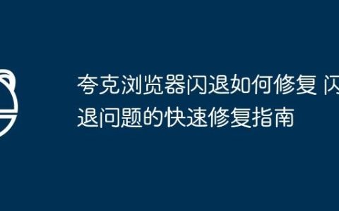 夸克浏览器闪退如何修复 闪退问题的快速修复指南