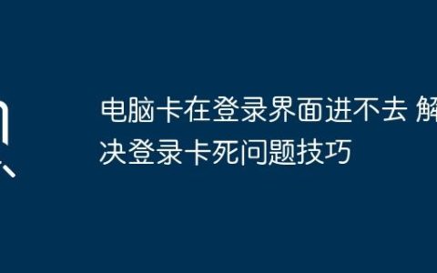 电脑卡在登录界面进不去 解决登录卡死问题技巧