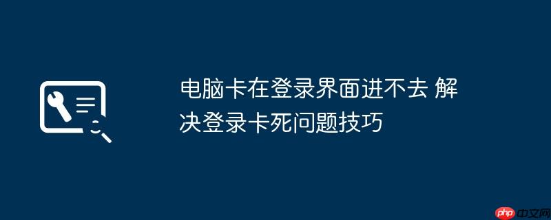 电脑卡在登录界面进不去 解决登录卡死问题技巧