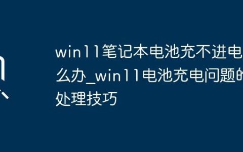 win11笔记本电池充不进电怎么办_win11电池充电问题的处理技巧