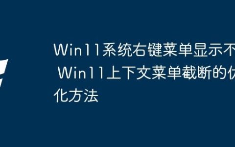 Win11系统右键菜单显示不全 Win11上下文菜单截断的优化方法