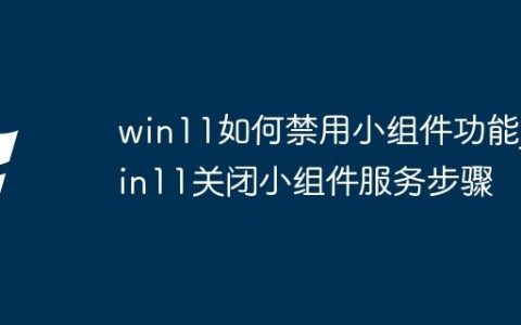 win11如何禁用小组件功能_win11关闭小组件服务步骤