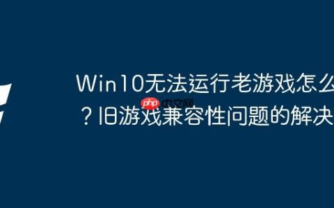 Win10无法运行老游戏怎么办？旧游戏兼容性问题的解决