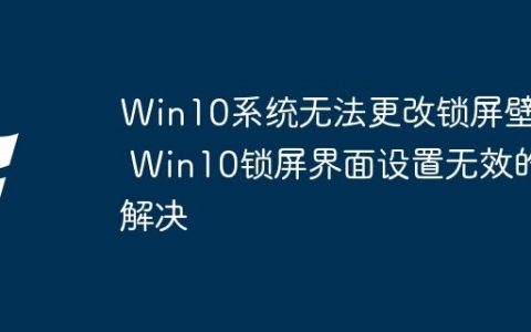 Win10系统无法更改锁屏壁纸 Win10锁屏界面设置无效的解决