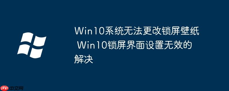 Win10系统无法更改锁屏壁纸 Win10锁屏界面设置无效的解决