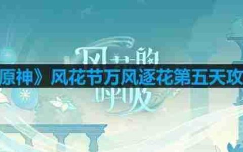 原神风花节万风逐花第五天怎么玩-风花节万风逐花第五天攻略