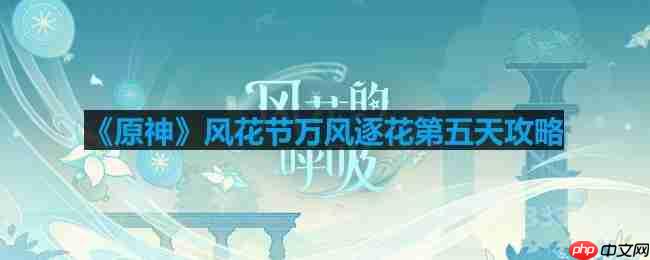 原神风花节万风逐花第五天怎么玩-风花节万风逐花第五天攻略