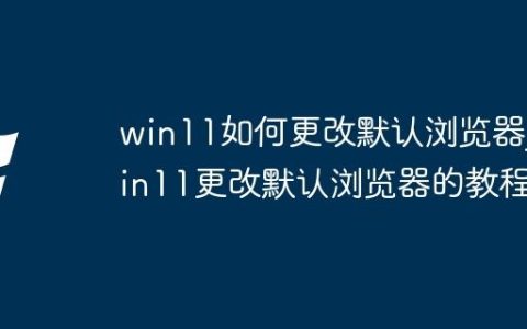 win11如何更改默认浏览器_win11更改默认浏览器的教程