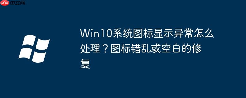 Win10系统图标显示异常怎么处理?图标错乱或空白的修复