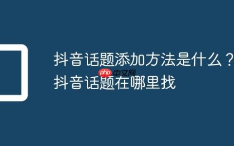 抖音话题添加方法是什么？抖音话题在哪里找