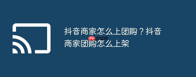 抖音商家怎么上团购?抖音商家团购怎么上架