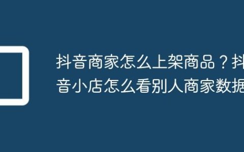 抖音商家怎么上架商品？抖音小店怎么看别人商家数据