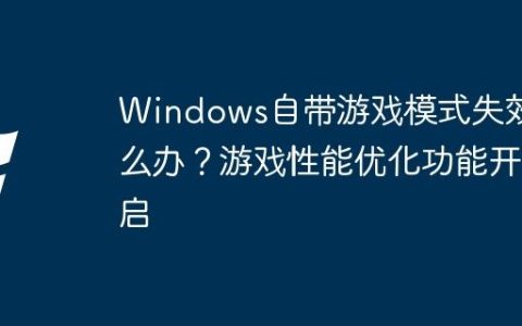 Windows自带游戏模式失效怎么办？游戏性能优化功能开启