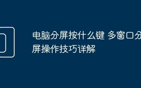电脑分屏按什么键 多窗口分屏操作技巧详解