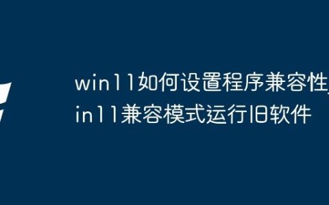 win11如何设置程序兼容性_win11兼容模式运行旧软件