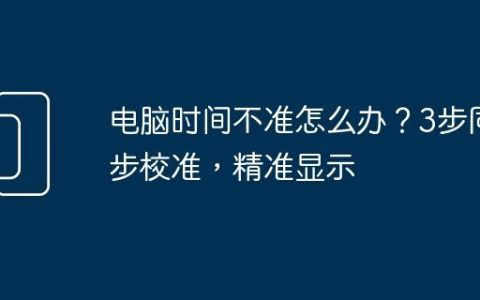 电脑时间不准怎么办？3步同步校准，精准显示