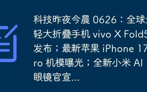 科技昨夜今晨 0626：全球最轻大折叠手机 vivo X Fold5 发布；最新苹果 iPhone 17 Pro 机模曝光；全新小米 AI 眼镜官宣…