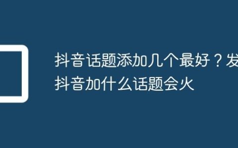 抖音话题添加几个最好？发抖音加什么话题会火