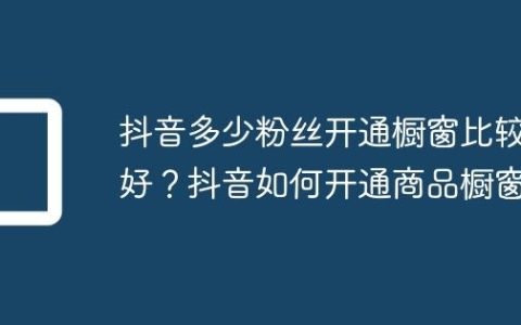抖音多少粉丝开通橱窗比较好？抖音如何开通商品橱窗