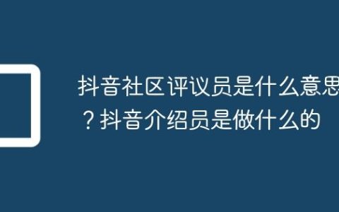 抖音社区评议员是什么意思？抖音介绍员是做什么的