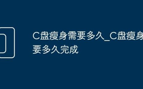 C盘瘦身需要多久_C盘瘦身需要多久完成