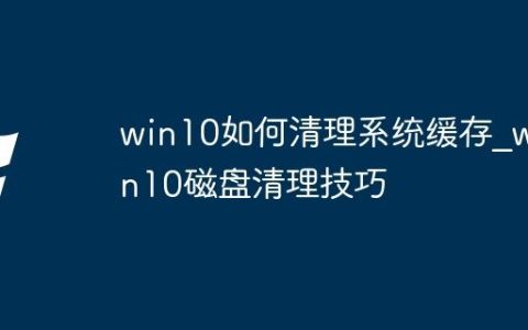 win10如何清理系统缓存_win10磁盘清理技巧