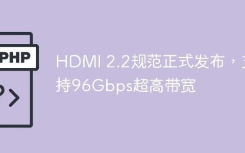 HDMI 2.2规范正式发布，支持96Gbps超高带宽
