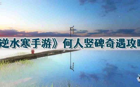 逆水寒手游何人竖碑怎么做-何人竖碑奇遇攻略