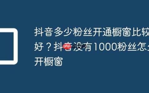 抖音多少粉丝开通橱窗比较好？抖音没有1000粉丝怎么开橱窗
