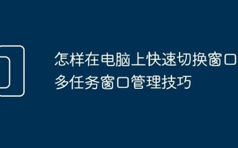 怎样在电脑上快速切换窗口 多任务窗口管理技巧