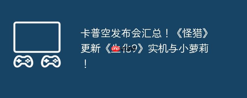 卡普空发布会汇总！《怪猎》更新《生化9》实机与小萝莉！