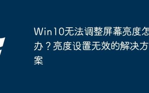 Win10无法调整屏幕亮度怎么办？亮度设置无效的解决方案