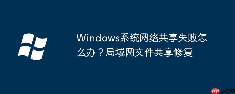 Windows系统网络共享失败怎么办?局域网文件共享修复