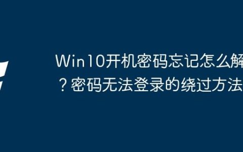 Win10开机密码忘记怎么解决？密码无法登录的绕过方法