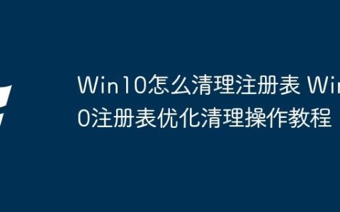 Win10怎么清理注册表 Win10注册表优化清理操作教程