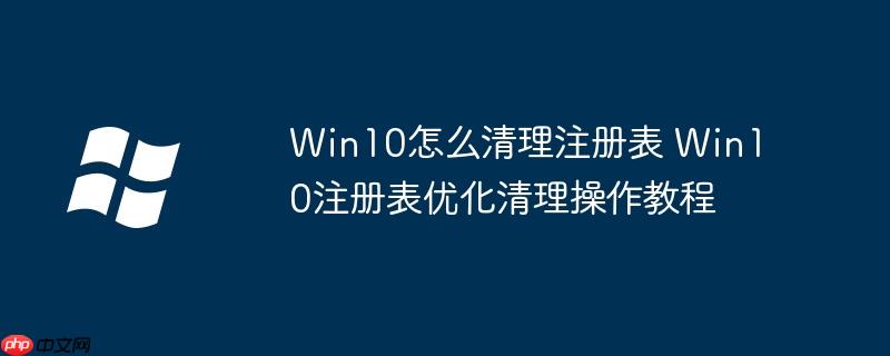 Win10怎么清理注册表 Win10注册表优化清理操作教程