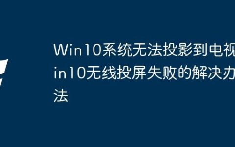 Win10系统无法投影到电视 Win10无线投屏失败的解决办法