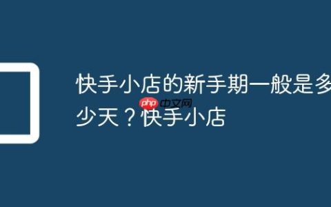 快手小店的新手期一般是多少天？快手小店